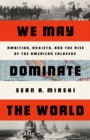 We May Dominate the World : Ambition, Anxiety, and the Rise of the American Colossus - Book