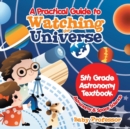 A Practical Guide to Watching the Universe 5th Grade Astronomy Textbook Astronomy & Space Science - Book