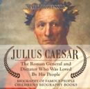 Julius Caesar : The Roman General and Dictator Who Was Loved By His People - Biography of Famous People Children's Biography Books - Book