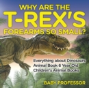 Why Are The T-Rex's Forearms So Small? Everything about Dinosaurs - Animal Book 6 Year Old Children's Animal Books - Book