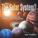 What is The Solar System? Astronomy Book for Kids Children's Astronomy Books - Book