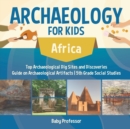 Archaeology for Kids - Africa - Top Archaeological Dig Sites and Discoveries Guide on Archaeological Artifacts 5th Grade Social Studies - Book