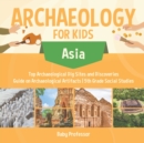 Archaeology for Kids - Asia - Top Archaeological Dig Sites and Discoveries Guide on Archaeological Artifacts 5th Grade Social Studies - Book