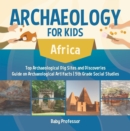Archaeology for Kids - Africa - Top Archaeological Dig Sites and Discoveries | Guide on Archaeological Artifacts | 5th Grade Social Studies - eBook