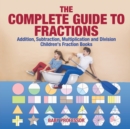 The Complete Guide to Fractions : Addition, Subtraction, Multiplication and Division Children's Fraction Books - Book