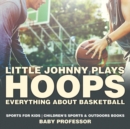 Little Johnny Plays Hoops : Everything about Basketball - Sports for Kids Children's Sports & Outdoors Books - Book