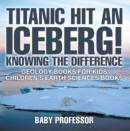 Titanic Hit An Iceberg! Icebergs vs. Glaciers - Knowing the Difference - Geology Books for Kids | Children's Earth Sciences Books - eBook