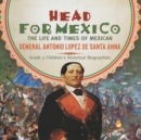 Head for Mexico : The Life and Times of Mexican General Antonio Lopez de Santa Anna Grade 5 Children's Historical Biographies - Book
