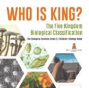 Who Is King? The Five Kingdom Biological Classification The Biological Sciences Grade 5 Children's Biology Books - Book