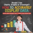 Should I Use Charts, Graphs or Drawings? : How to Accurately Display Data Scientific Method Investigation Grade 4 Children's Science Education Books - Book
