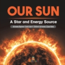 Our Sun : A Star and Energy Source Astronomy Beginners' Guide Grade 4 Children's Astronomy & Space Books - Book