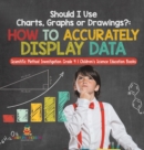 Should I Use Charts, Graphs or Drawings? : How to Accurately Display Data Scientific Method Investigation Grade 4 Children's Science Education Books - Book