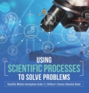 Using Scientific Processes to Solve Problems Scientific Method Investigation Grade 3 Children's Science Education Books - Book