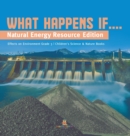 What Happens If.... : Natural Energy Resource Edition Effects on Environment Grade 3 Children's Science & Nature Books - Book