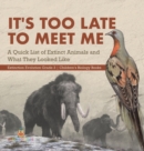 It's Too Late to Meet Me : A Quick List of Extinct Animals and What They Looked Like Extinction Evolution Grade 3 Children's Biology Books - Book