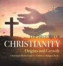 The History of Christianity : Origins and Growth Christianity Books Grade 6 Children's Religion Books - Book