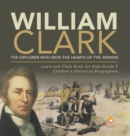 William Clark : The Explorer Who Won the Hearts of the Indians Lewis and Clark Book for Kids Grade 5 Children's Historical Biographies - Book