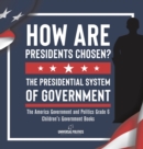 How Are Presidents Chosen? The Presidential System of Government The America Government and Politics Grade 6 Children's Government Books - Book