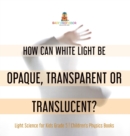 How Can White Light Be Opaque, Transparent or Translucent? Light Science for Kids Grade 5 Children's Physics Books - Book