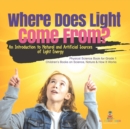 Where Does Light Come From? : An Introduction to Natural and Artificial Sources of Light Energy Physical Science Book for Grade 1 Children's Books on Science, Nature & How It Works - Book