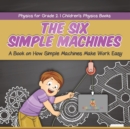 The Six Simple Machines : A Book on How Simple Machines Make Work Easy Physics for Grade 2 Children's Physics Books - Book