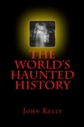 The World's Haunted History : Creepy Collection of Historical Ghostly Tales Compiled by Ghost Investigator John Kelly - Book