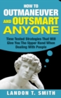 How To Outmaneuver And Outsmart Anyone : Time Tested Strategies That Will Give You The Upper Hand When Dealing With People - Book