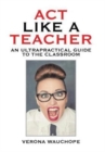 ACT Like a Teacher : An Ultrapractical Guide to the Classroom - Book