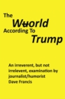 The Wuorld According to Trump : An Irreverent, but Not Irrelevent, Examination by Journalist/Humorist Dave Francis - eBook