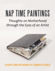 Nap Time Paintings : Thoughts on Motherhood Through the Eyes of an Artist - Book