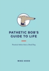 Pathetic Bob's Guide to Life : Practical Advice from a Dead Dog - Book