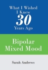 What I Wished I Knew 30 Years Ago : Bipolar Mixed Mood - Book