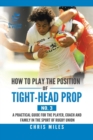 How to Play the Position of Tight-Head Prop (No. 3) : A Practical Guide for the Player, Coach, and Family in the Sport of Rugby Union - Book