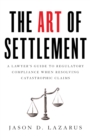 The Art of Settlement : A Lawyer's Guide to Regulatory Compliance when Resolving Catastrophic Claims - Book