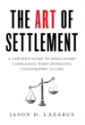 The Art of Settlement : A Lawyer's Guide to Regulatory Compliance when Resolving Catastrophic Claims - Book