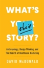 What's Their Story? : Anthropology, Design Thinking, and the Rebirth of Healthcare Marketing - Book