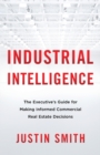Industrial Intelligence : The Executive's Guide for Making Informed Commercial Real Estate Decisions - Book