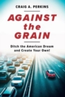 Against the Grain : Ditch the American Dream and Create Your Own! - Book