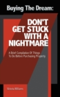 Buying the Dream : Don't Get Stuck with a Nightmare: A Brief Compilation of Things to Do Before Purchasing Property - Book
