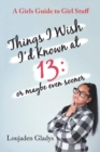 Things I Wish I'd Known at 13 : Or Maybe Even Sooner: A Girls Guide to Girl Stuff - Book