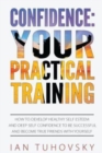 Confidence : Your Practical Training: How to Develop Healthy Self Esteem and Deep Self Confidence to Be Successful and Become True Friends with Yourself - Book