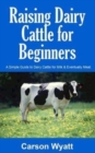 Raising Dairy Cattle for Beginners : A Simple Guide to Dairy Cattle for Milk and Eventually Meat - Book