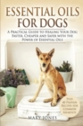 Essential Oils For Dogs : A Practical Guide to Healing Your Dog Faster, Cheaper and Safer with the Power of Essential Oils - Book