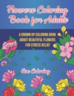 Flowers Coloring Book for Adults : A Grown Up Coloring Book About Beautiful Flowers For Stress Relief - Book