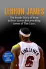 Lebron James : The Inside Story of How LeBron James Became King James of The Court - Book