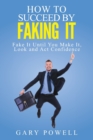 Fake It : How to Succeed by Faking It, Fake It Till You Make It, Look and Act Confidence - Book
