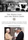 The Maple Leaf and the White Cross : A History of St. John Ambulance and the Most Venerable Order of the Hospital of St. John of Jerusalem in Canada - Book