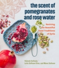 The Scent of Pomegranates and Rose Water : Reviving the Beautiful Food Traditions of Syria - eBook