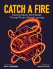 Catch a Fire : Fuelling Inquiry and Passion Through Project-Based Learning - Book