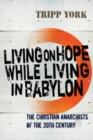 Living on Hope While Living in Babylon : The Christian Anarchists of the Twentieth Century - Book